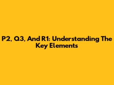 P2, Q3, And R1: Understanding The Key Elements