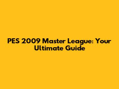 PES 2009 Master League: Your Ultimate Guide