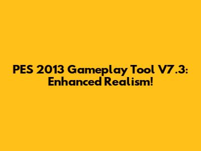 PES 2013 Gameplay Tool V7.3: Enhanced Realism!