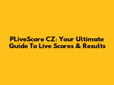PLiveScore CZ: Your Ultimate Guide To Live Scores & Results