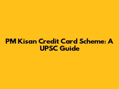 PM Kisan Credit Card Scheme: A UPSC Guide