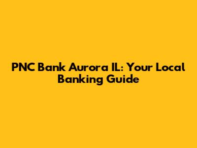 PNC Bank Aurora IL: Your Local Banking Guide