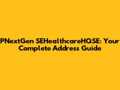 PNextGen SEHealthcareHQSE: Your Complete Address Guide