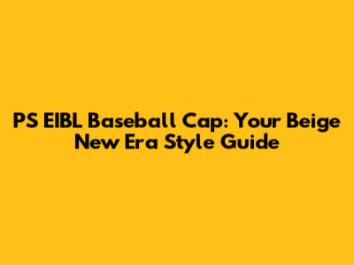 PS EIBL Baseball Cap: Your Beige New Era Style Guide