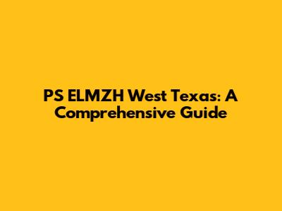 PS ELMZH West Texas: A Comprehensive Guide