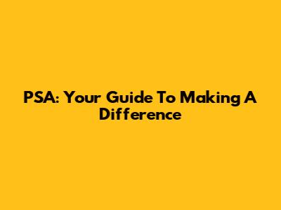 PSA: Your Guide To Making A Difference