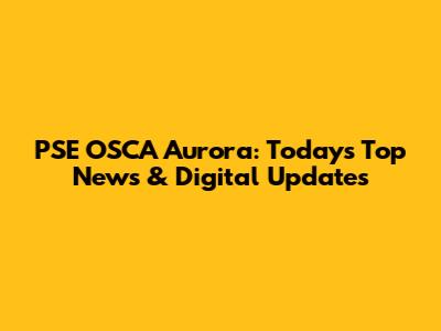 PSE OSCA Aurora: Today's Top News & Digital Updates