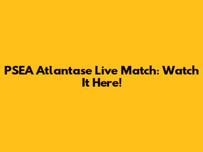 PSEA Atlantase Live Match: Watch It Here!