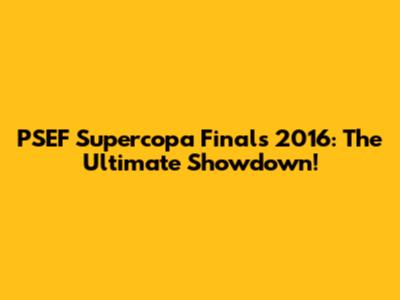 PSEF Supercopa Finals 2016: The Ultimate Showdown!
