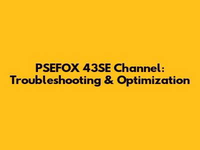 PSEFOX 43SE Channel: Troubleshooting & Optimization