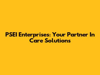 PSEI Enterprises: Your Partner In Care Solutions