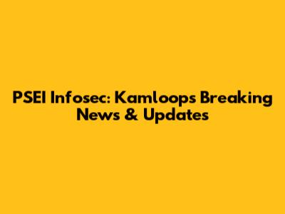 PSEI Infosec: Kamloops Breaking News & Updates