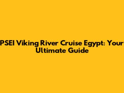 PSEI Viking River Cruise Egypt: Your Ultimate Guide