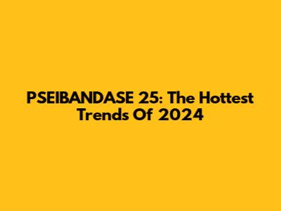 PSEIBANDASE 25: The Hottest Trends Of 2024