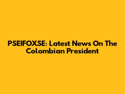 PSEIFOXSE: Latest News On The Colombian President
