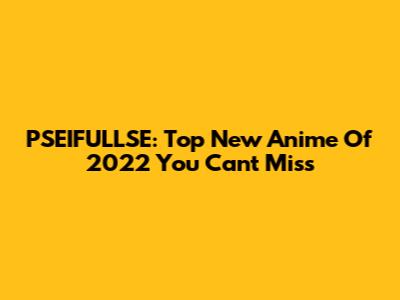 PSEIFULLSE: Top New Anime Of 2022 You Can't Miss