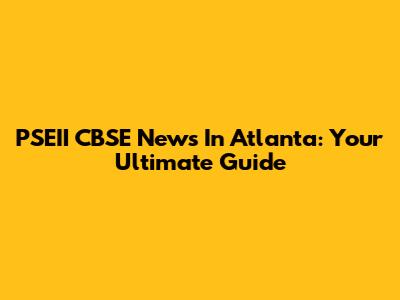 PSEII CBSE News In Atlanta: Your Ultimate Guide
