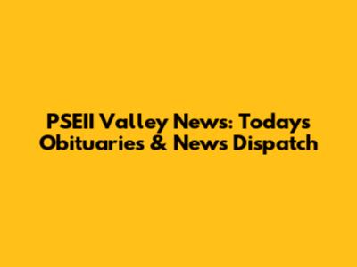PSEII Valley News: Today's Obituaries & News Dispatch
