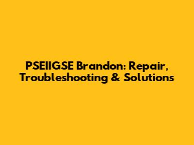 PSEIIGSE Brandon: Repair, Troubleshooting & Solutions