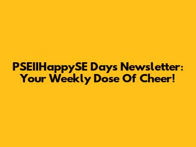 PSEIIHappySE Days Newsletter: Your Weekly Dose Of Cheer!