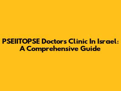 PSEIITOPSE Doctors Clinic In Israel: A Comprehensive Guide