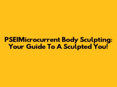 PSEIMicrocurrent Body Sculpting: Your Guide To A Sculpted You!