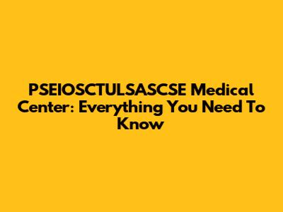 PSEIOSCTULSASCSE Medical Center: Everything You Need To Know