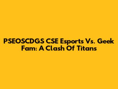 PSEOSCDGS CSE Esports Vs. Geek Fam: A Clash Of Titans