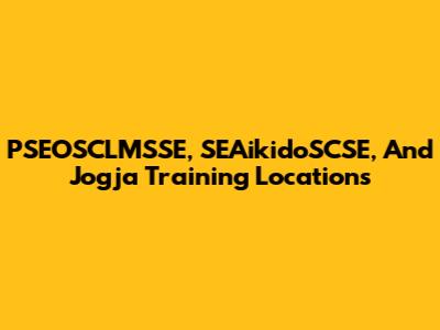 PSEOSCLMSSE, SEAikidoSCSE, And Jogja Training Locations