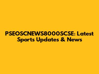 PSEOSCNEWS8000SCSE: Latest Sports Updates & News