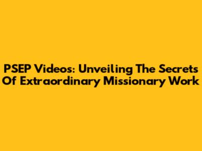 PSEP Videos: Unveiling The Secrets Of Extraordinary Missionary Work