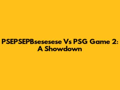 PSEPSEPBsesesese Vs PSG Game 2: A Showdown