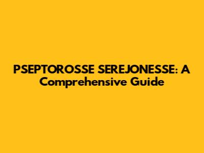 PSEPTOROSSE SEREJONESSE: A Comprehensive Guide