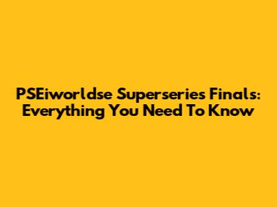 PSEiworldse Superseries Finals: Everything You Need To Know