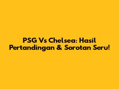 PSG Vs Chelsea: Hasil Pertandingan & Sorotan Seru!