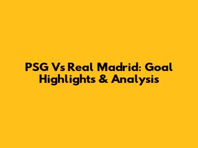 PSG Vs Real Madrid: Goal Highlights & Analysis