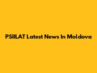 PSIILAT Latest News In Moldova