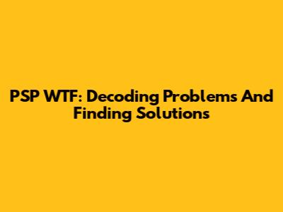 PSP WTF: Decoding Problems And Finding Solutions