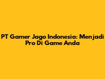 PT Gamer Jago Indonesia: Menjadi Pro Di Game Anda