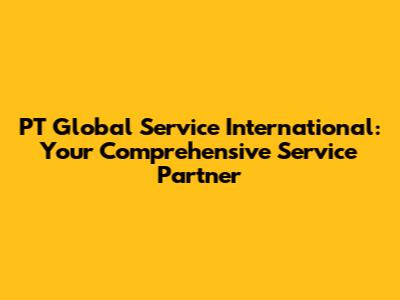 PT Global Service International: Your Comprehensive Service Partner