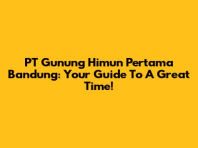 PT Gunung Himun Pertama Bandung: Your Guide To A Great Time!