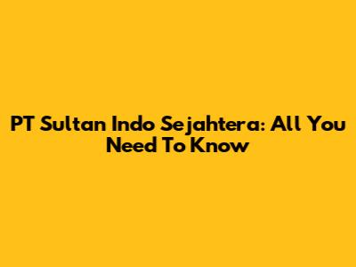 PT Sultan Indo Sejahtera: All You Need To Know