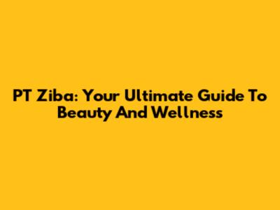 PT Ziba: Your Ultimate Guide To Beauty And Wellness