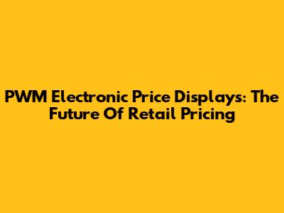 PWM Electronic Price Displays: The Future Of Retail Pricing