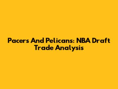 Pacers And Pelicans: NBA Draft Trade Analysis