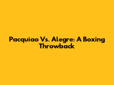 Pacquiao Vs. Alegre: A Boxing Throwback