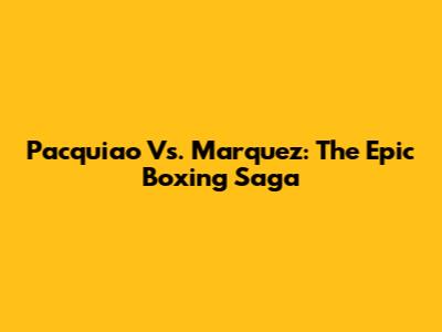 Pacquiao Vs. Marquez: The Epic Boxing Saga