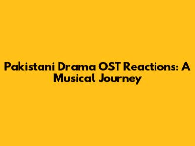 Pakistani Drama OST Reactions: A Musical Journey