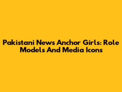 Pakistani News Anchor Girls: Role Models And Media Icons