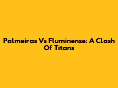 Palmeiras Vs Fluminense: A Clash Of Titans